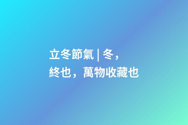 立冬節氣 | 冬，終也，萬物收藏也